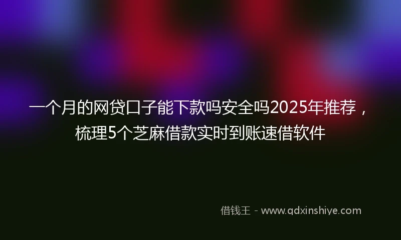 一个月的网贷口子能下款吗安全吗2025年推荐，梳理5个芝麻借款实时到账速借软件