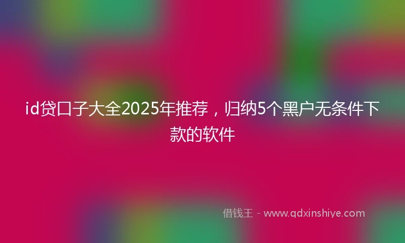 id贷口子大全2025年推荐，归纳5个黑户无条件下款的软件
