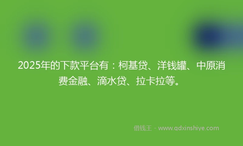 2025年的下款平台有：柯基贷、洋钱罐、中原消费金融、滴水贷、拉卡拉等。
