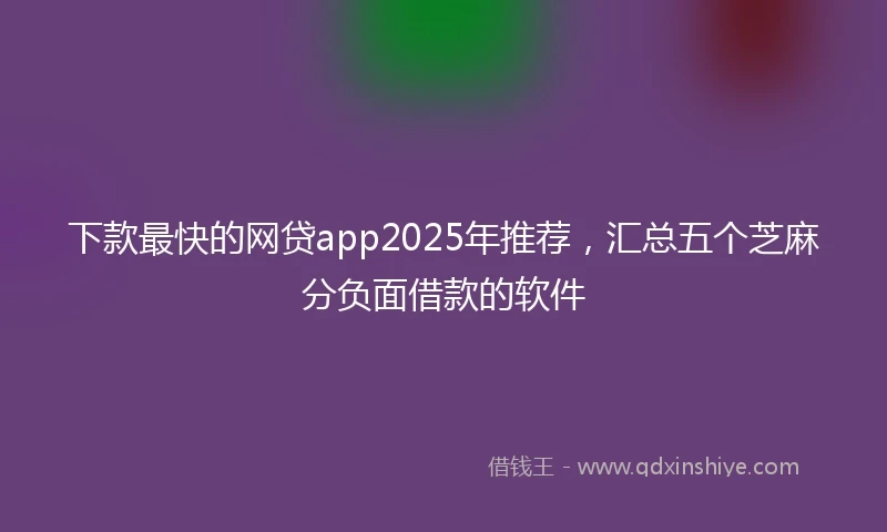 下款最快的网贷app2025年推荐，汇总五个芝麻分负面借款的软件