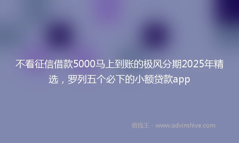 不看征信借款5000马上到账的极风分期2025年精选，罗列五个必下的小额贷款app