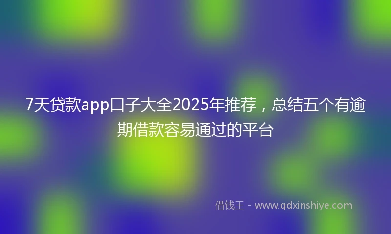 7天贷款app口子大全2025年推荐，总结五个有逾期借款容易通过的平台