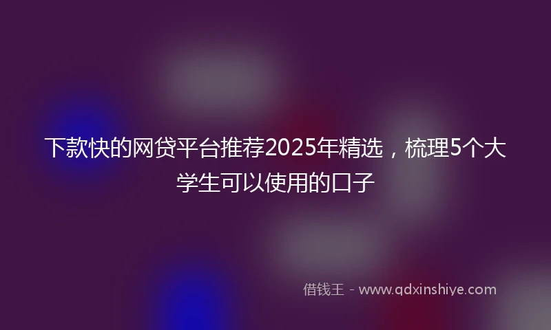 下款快的网贷平台推荐2025年精选，梳理5个大学生可以使用的口子