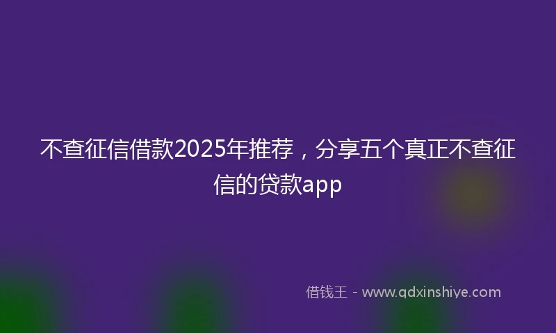 不查征信借款2025年推荐，分享五个真正不查征信的贷款app
