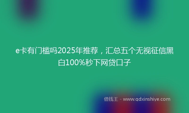 e卡有门槛吗2025年推荐，汇总五个无视征信黑白100%秒下网贷口子