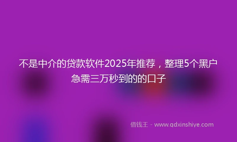 不是中介的贷款软件2025年推荐，整理5个黑户急需三万秒到的的口子