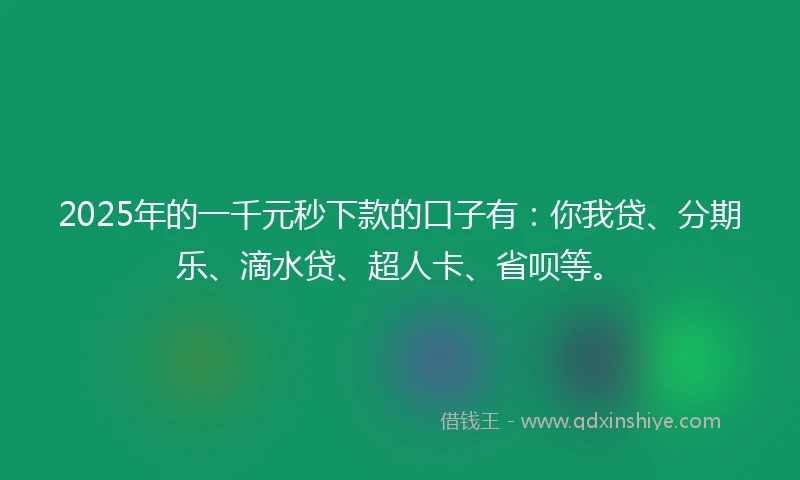 2025年的一千元秒下款的口子有：你我贷、分期乐、滴水贷、超人卡、省呗等。