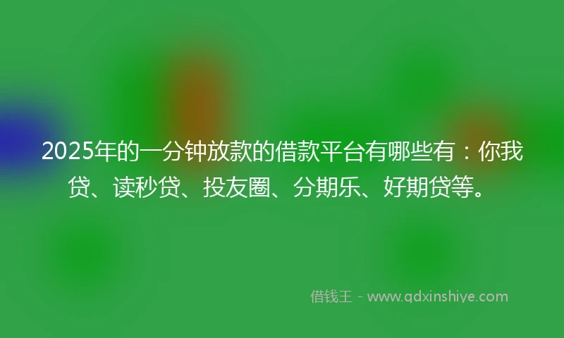 2025年的一分钟放款的借款平台有哪些有：你我贷、读秒贷、投友圈、分期乐、好期贷等。