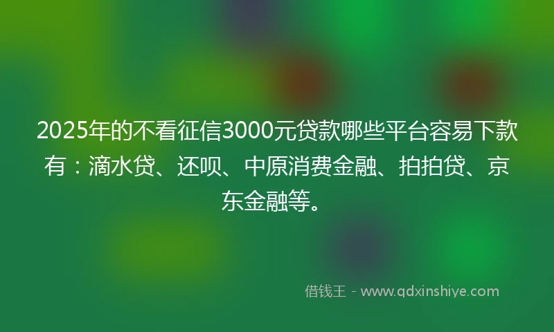 2025年的不看征信3000元贷款哪些平台容易下款有：滴水贷、还呗、中原消费金融、拍拍贷、京东金融等。