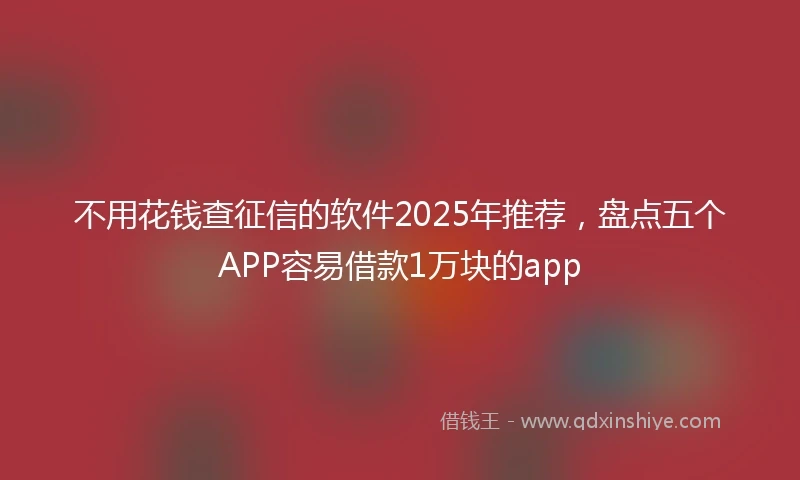 不用花钱查征信的软件2025年推荐，盘点五个APP容易借款1万块的app