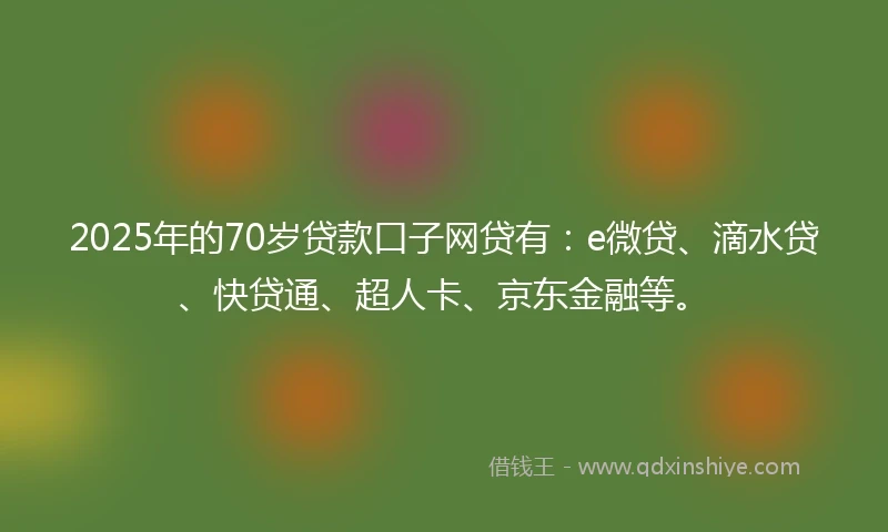 2025年的70岁贷款口子网贷有:e微贷、滴水贷、快贷通、超人卡、京东金融等。
