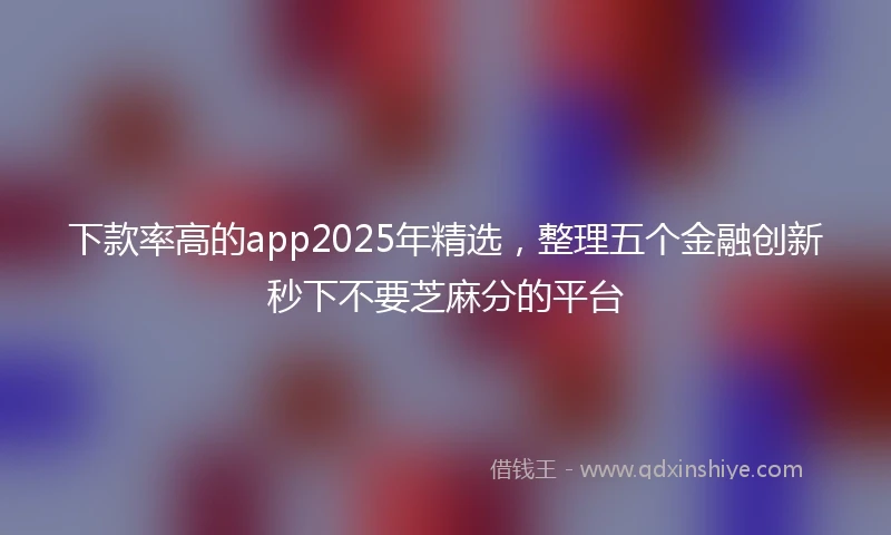 下款率高的app2025年精选，整理五个金融创新秒下不要芝麻分的平台