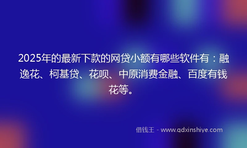 2025年的最新下款的网贷小额有哪些软件有：融逸花、柯基贷、花呗、中原消费金融、百度有钱花等。