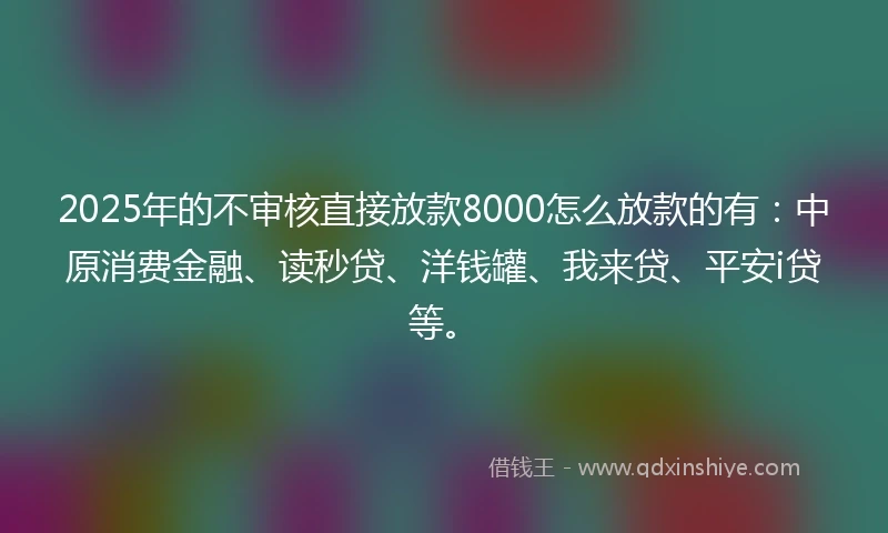 2025年的不审核直接放款8000怎么放款的有：中原消费金融、读秒贷、洋钱罐、我来贷、平安i贷等。