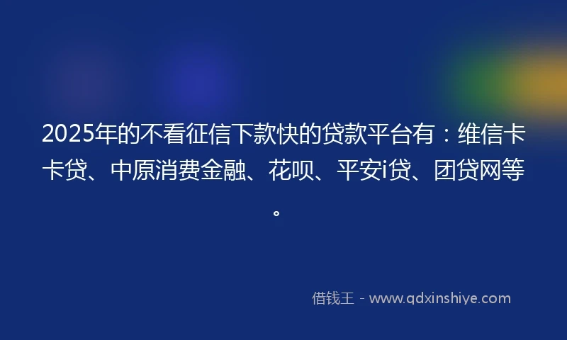 2025年的不看征信下款快的贷款平台有：维信卡卡贷、中原消费金融、花呗、平安i贷、团贷网等。
