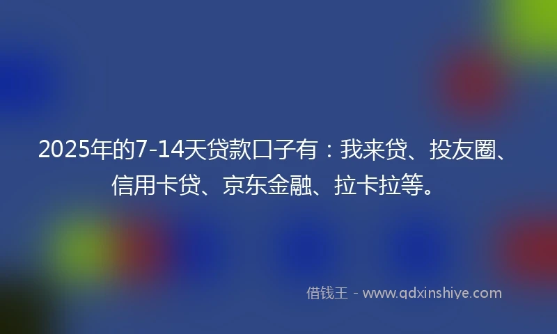 2025年的7-14天贷款口子有：我来贷、投友圈、信用卡贷、京东金融、拉卡拉等。
