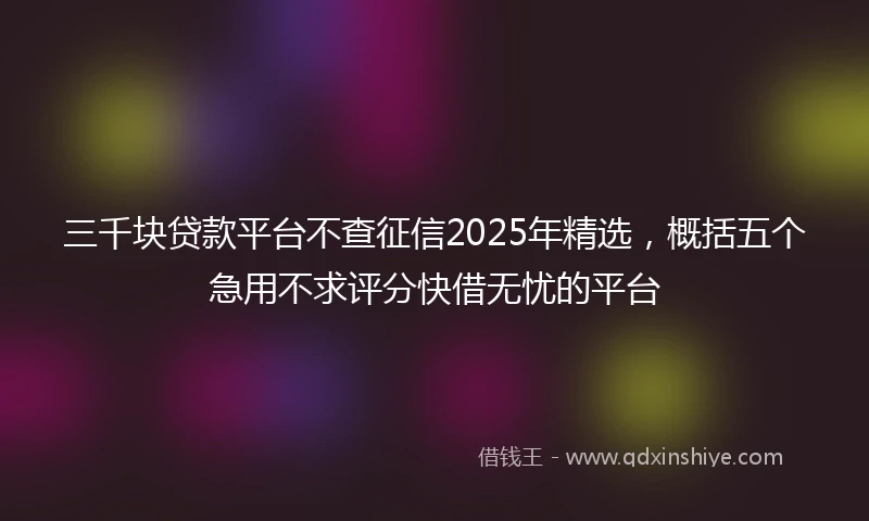 三千块贷款平台不查征信2025年精选，概括五个急用不求评分快借无忧的平台