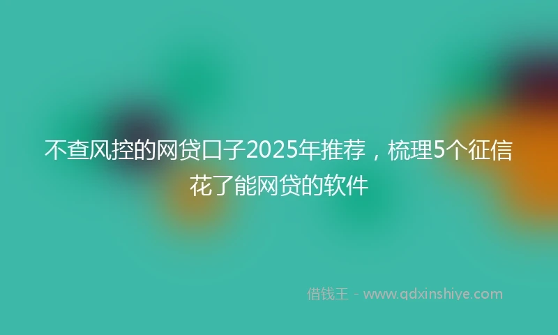 不查风控的网贷口子2025年推荐，梳理5个征信花了能网贷的软件