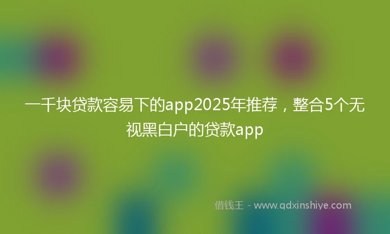 一千块贷款容易下的app2025年推荐，整合5个无视黑白户的贷款app