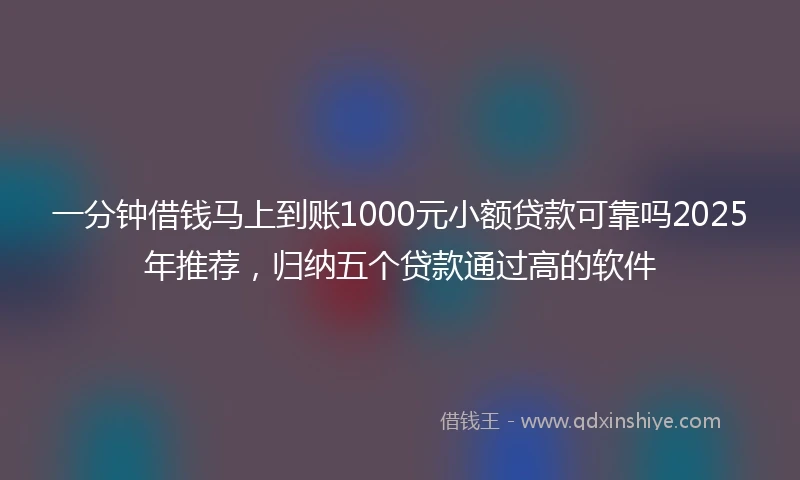 一分钟借钱马上到账1000元小额贷款可靠吗2025年推荐，归纳五个贷款通过高的软件