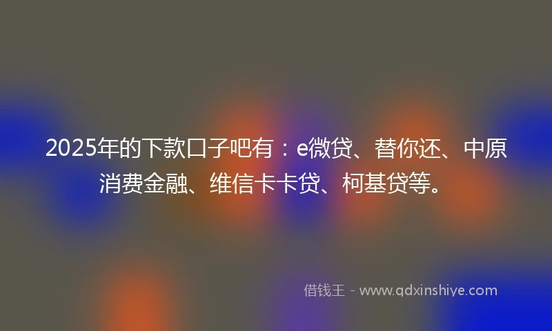 2025年的下款口子吧有：e微贷、替你还、中原消费金融、维信卡卡贷、柯基贷等。