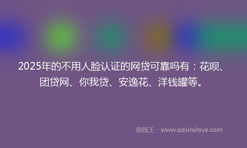 2025年的不用人脸认证的网贷可靠吗有：花呗、团贷网、你我贷、安逸花、洋钱罐等。