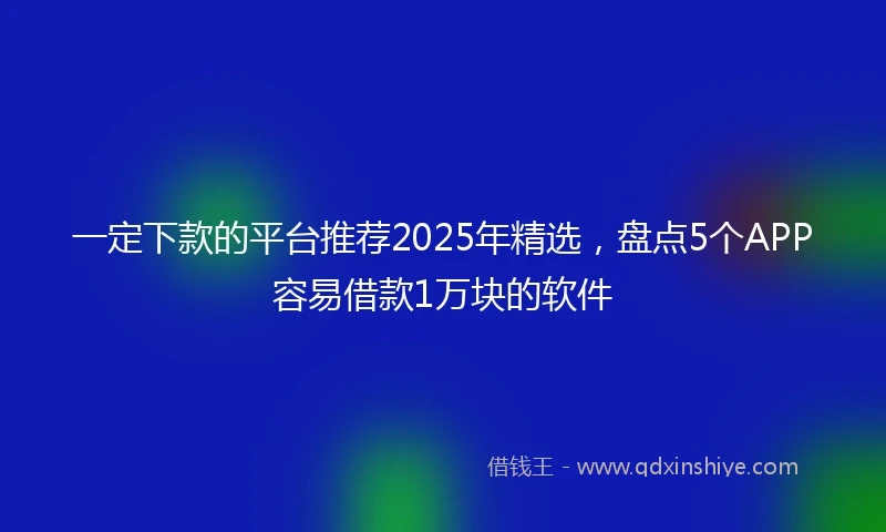 一定下款的平台推荐2025年精选，盘点5个APP容易借款1万块的软件