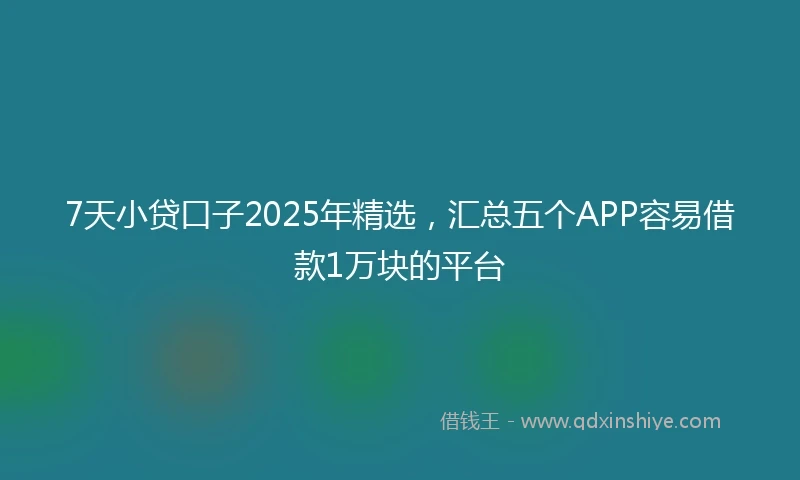 7天小贷口子2025年精选，汇总五个APP容易借款1万块的平台