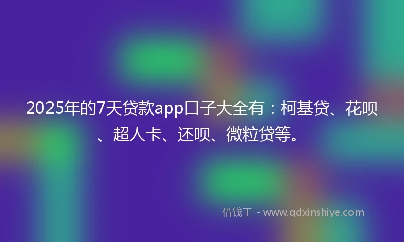 2025年的7天贷款app口子大全有：柯基贷、花呗、超人卡、还呗、微粒贷等。