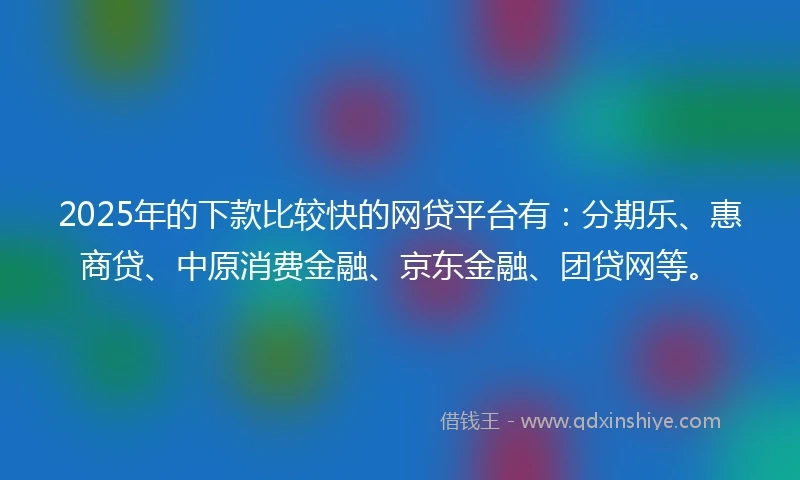 2025年的下款比较快的网贷平台有：分期乐、惠商贷、中原消费金融、京东金融、团贷网等。