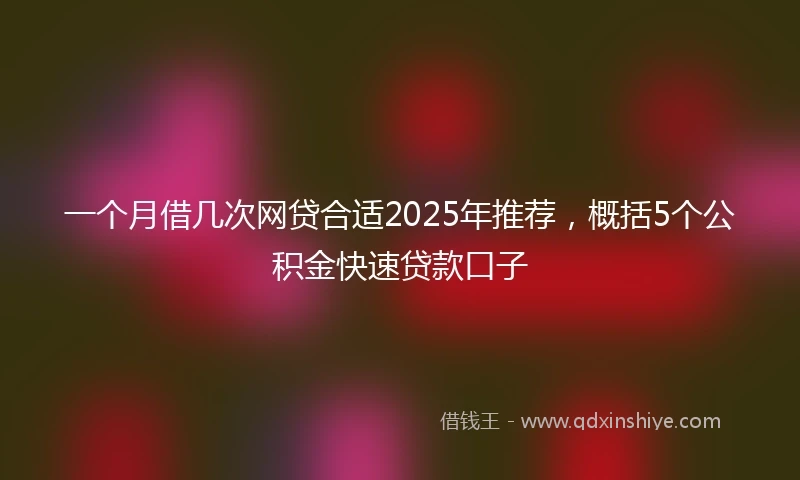 一个月借几次网贷合适2025年推荐，概括5个公积金快速贷款口子