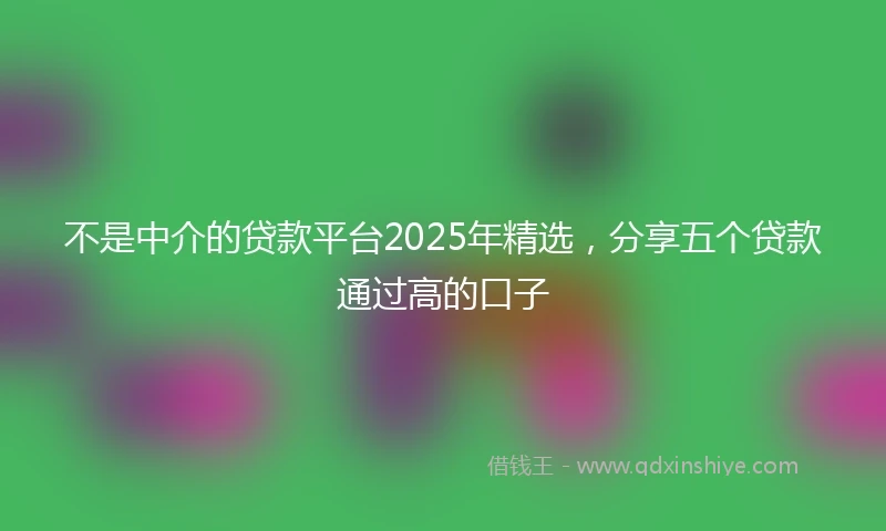 不是中介的贷款平台2025年精选，分享五个贷款通过高的口子