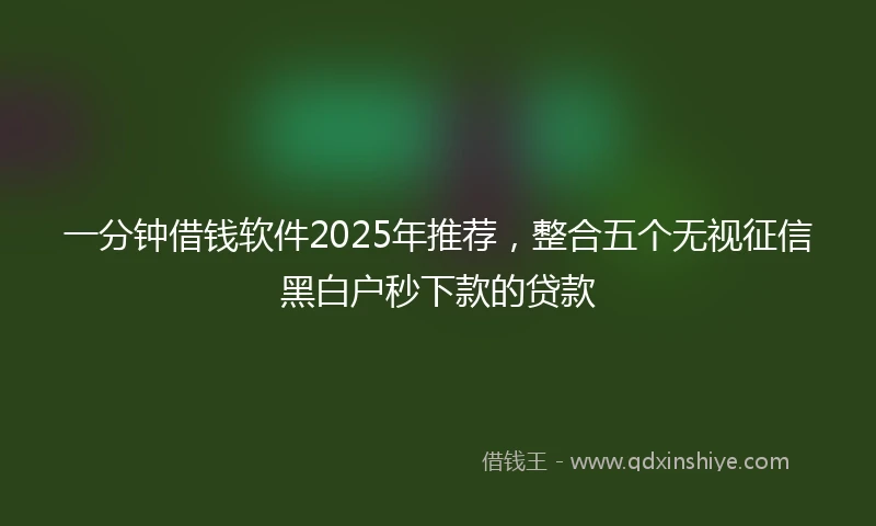 一分钟借钱软件2025年推荐，整合五个无视征信黑白户秒下款的贷款