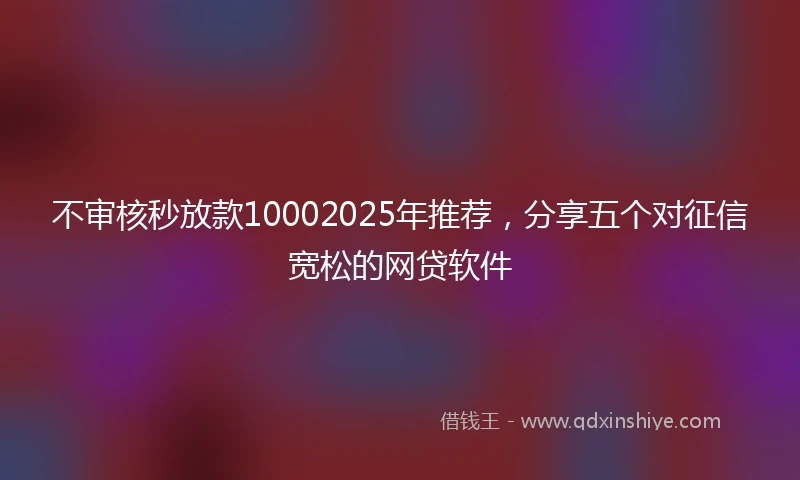 不审核秒放款10002025年推荐，分享五个对征信宽松的网贷软件
