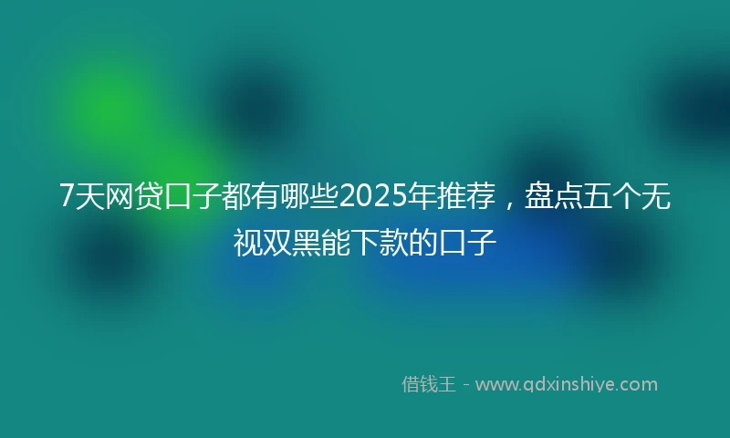 7天网贷口子都有哪些2025年推荐，盘点五个无视双黑能下款的口子