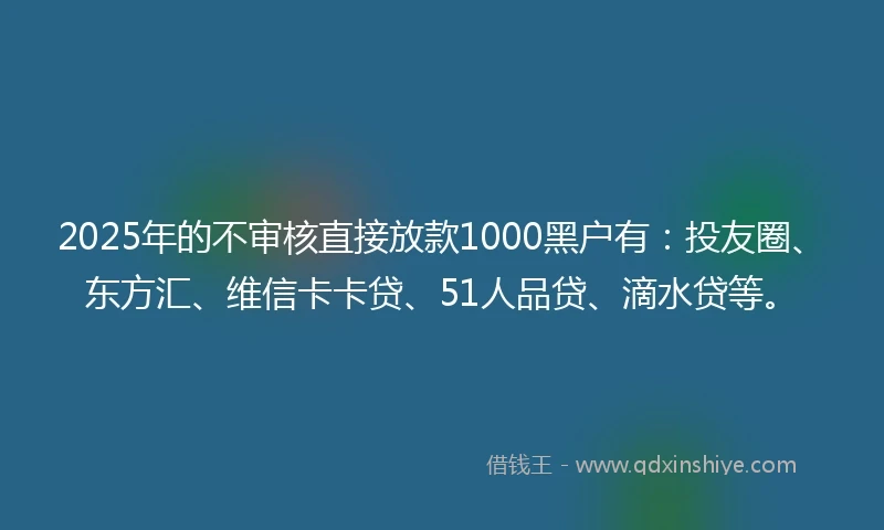 2025年的不审核直接放款1000黑户有：投友圈、东方汇、维信卡卡贷、51人品贷、滴水贷等。