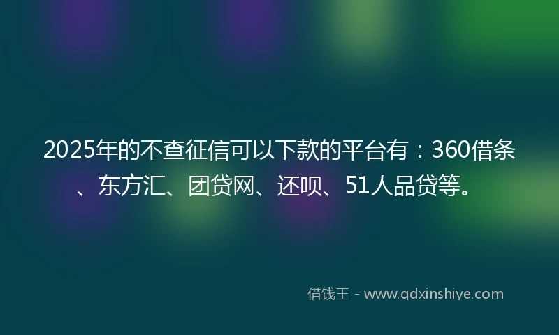 2025年的不查征信可以下款的平台有：360借条、东方汇、团贷网、还呗、51人品贷等。