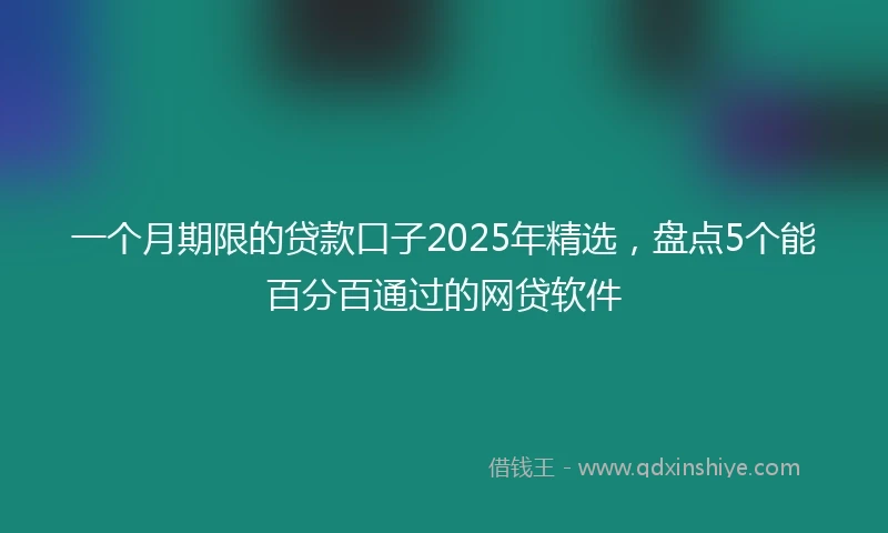 一个月期限的贷款口子2025年精选，盘点5个能百分百通过的网贷软件