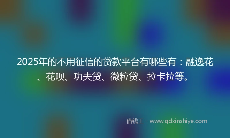 2025年的不用征信的贷款平台有哪些有：融逸花、花呗、功夫贷、微粒贷、拉卡拉等。