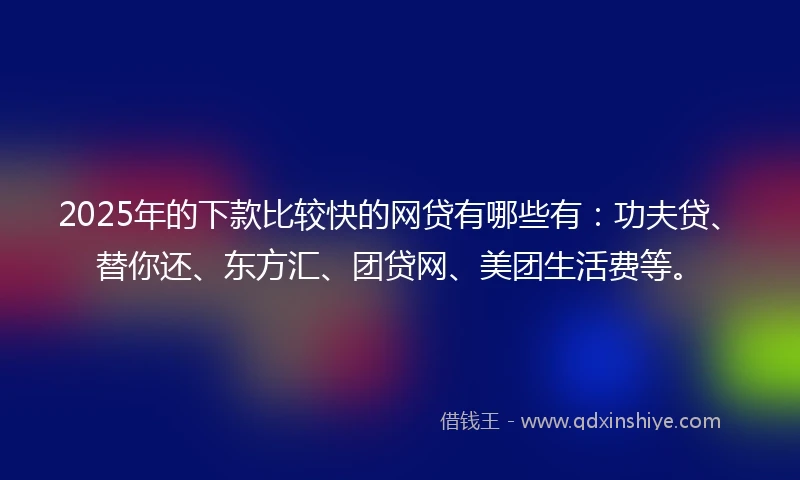 2025年的下款比较快的网贷有哪些有：功夫贷、替你还、东方汇、团贷网、美团生活费等。