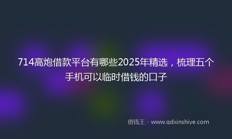 714高炮借款平台有哪些2025年精选，梳理五个手机可以临时借钱的口子