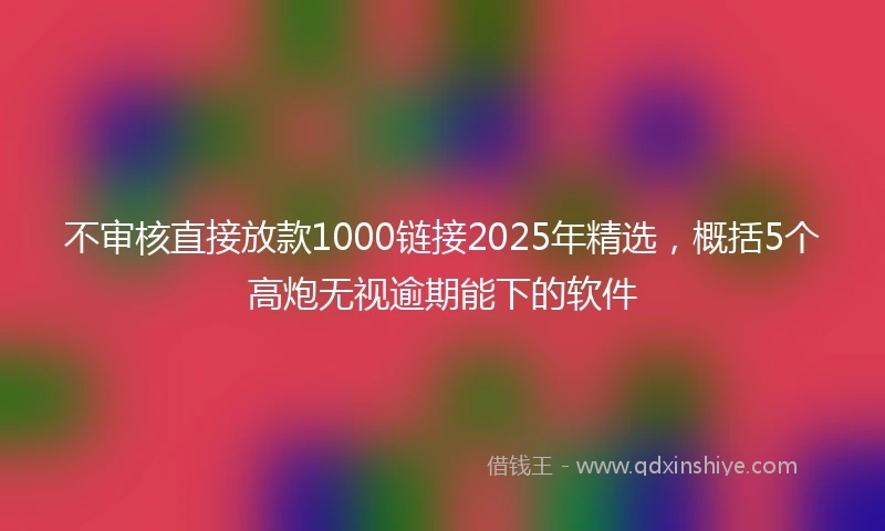 不审核直接放款1000链接2025年精选，概括5个高炮无视逾期能下的软件
