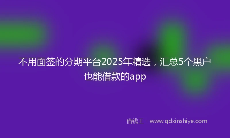 不用面签的分期平台2025年精选，汇总5个黑户也能借款的app