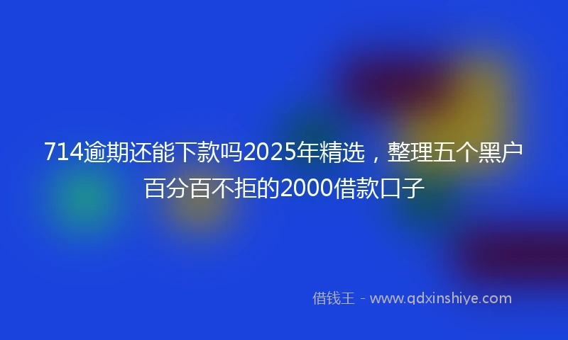 714逾期还能下款吗2025年精选，整理五个黑户百分百不拒的2000借款口子