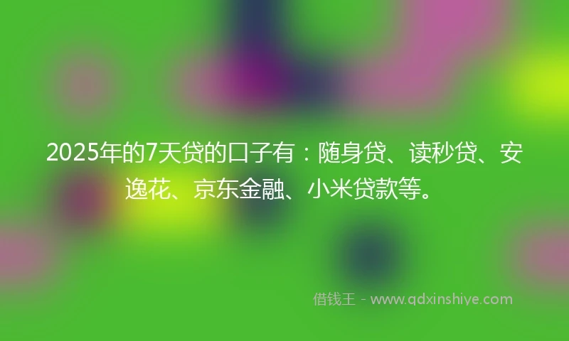 2025年的7天贷的口子有：随身贷、读秒贷、安逸花、京东金融、小米贷款等。