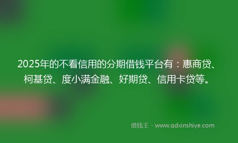 2025年的不看信用的分期借钱平台有：惠商贷、柯基贷、度小满金融、好期贷、信用卡贷等。