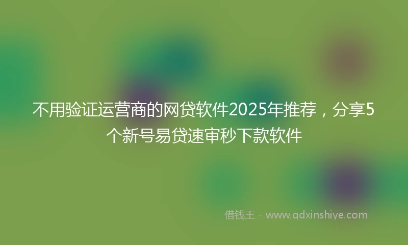 不用验证运营商的网贷软件2025年推荐，分享5个新号易贷速审秒下款软件