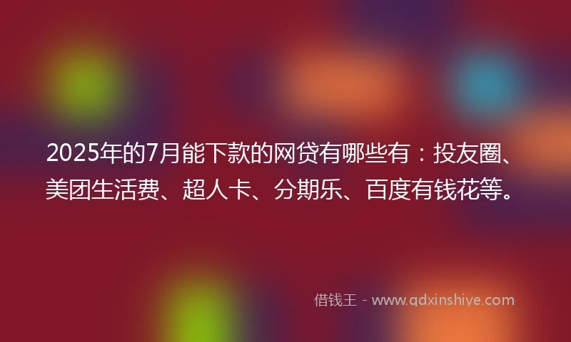 2025年的7月能下款的网贷有哪些有：投友圈、美团生活费、超人卡、分期乐、百度有钱花等。