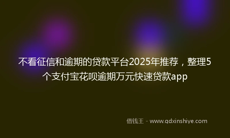 不看征信和逾期的贷款平台2025年推荐，整理5个支付宝花呗逾期万元快速贷款app