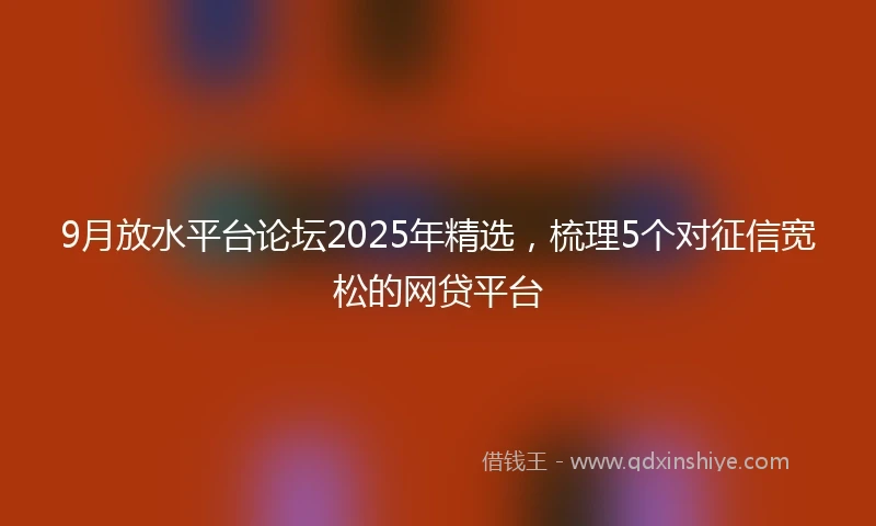 9月放水平台论坛2025年精选，梳理5个对征信宽松的网贷平台